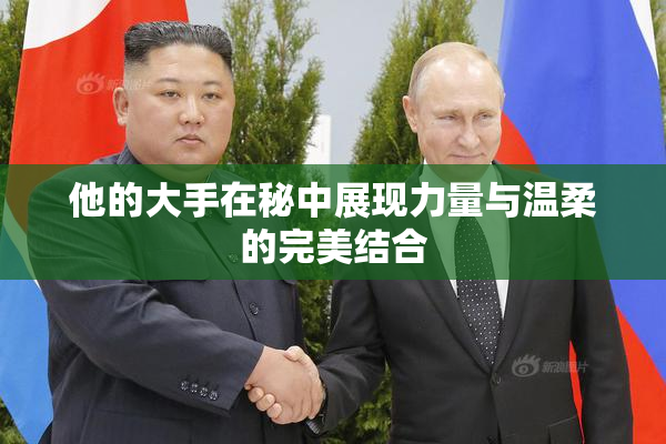 他的大手在秘中展现力量与温柔的完美结合