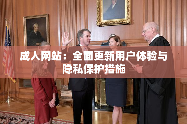 成人网站：全面更新用户体验与隐私保护措施