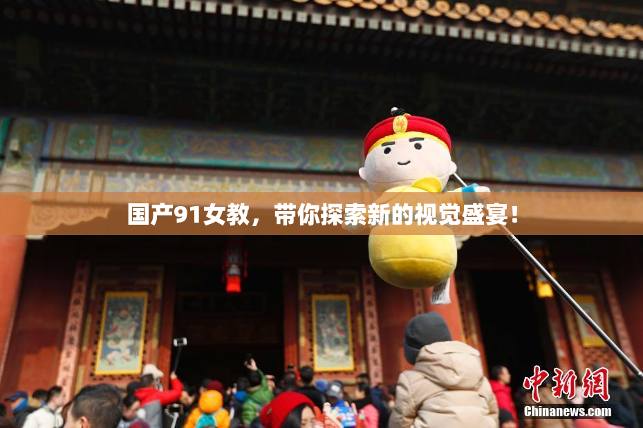 国产91女教，带你探索新的视觉盛宴！