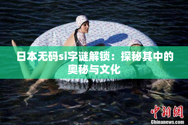 日本无码si字谜解锁：探秘其中的奥秘与文化