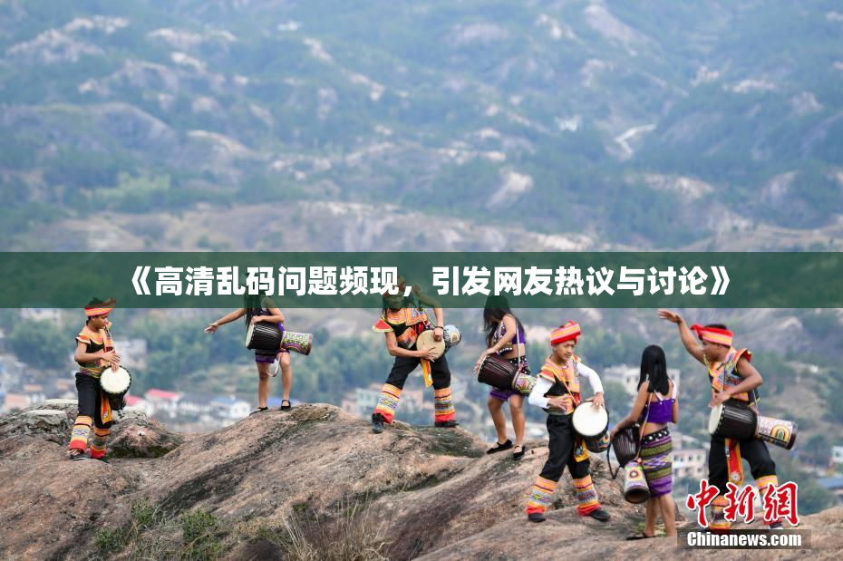《高清乱码问题频现，引发网友热议与讨论》
