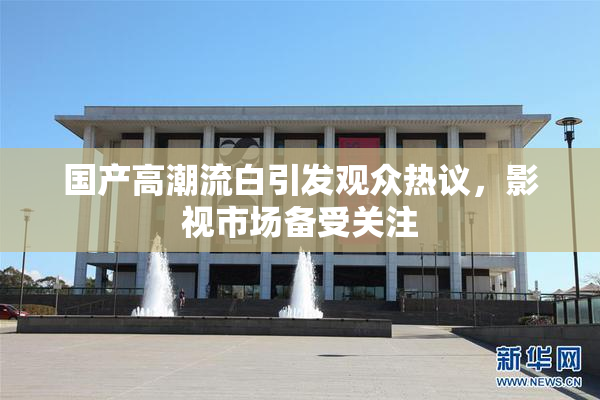 国产高潮流白引发观众热议，影视市场备受关注