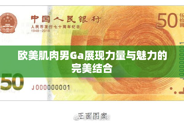 欧美肌肉男Ga展现力量与魅力的完美结合