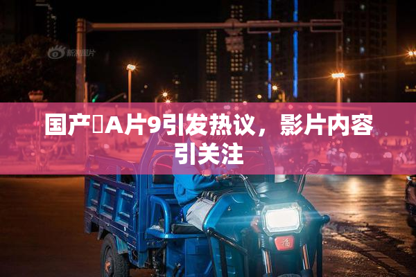 国产婬A片9引发热议，影片内容引关注