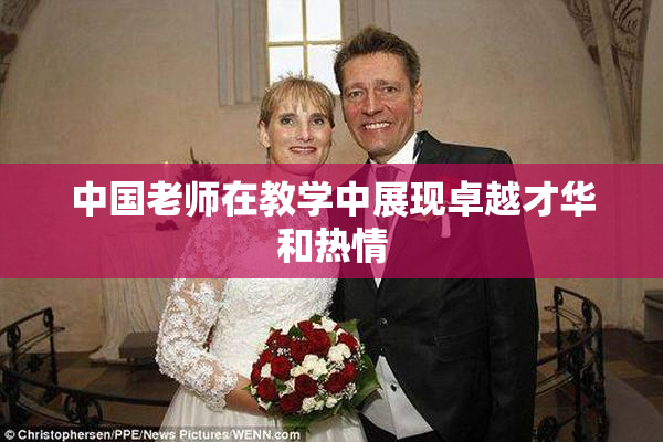 中国老师在教学中展现卓越才华和热情