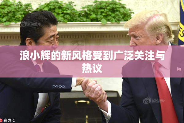 浪小辉的新风格受到广泛关注与热议