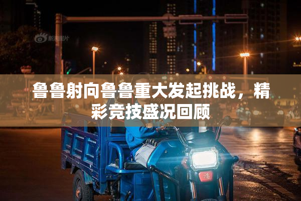 鲁鲁射向鲁鲁重大发起挑战，精彩竞技盛况回顾