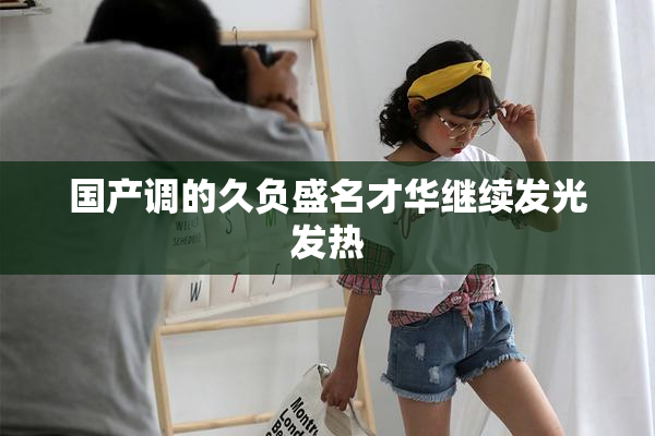 国产调的久负盛名才华继续发光发热