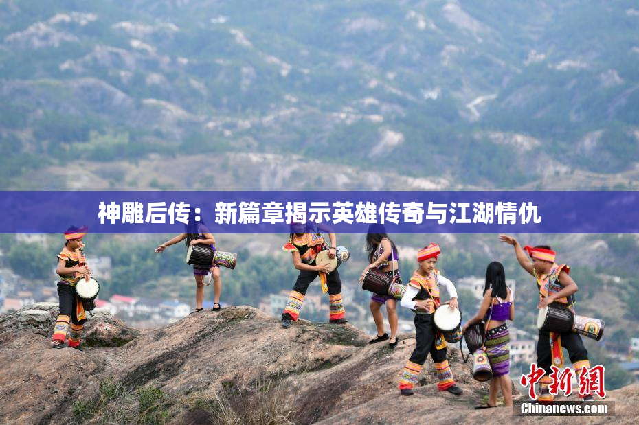 神雕后传：新篇章揭示英雄传奇与江湖情仇