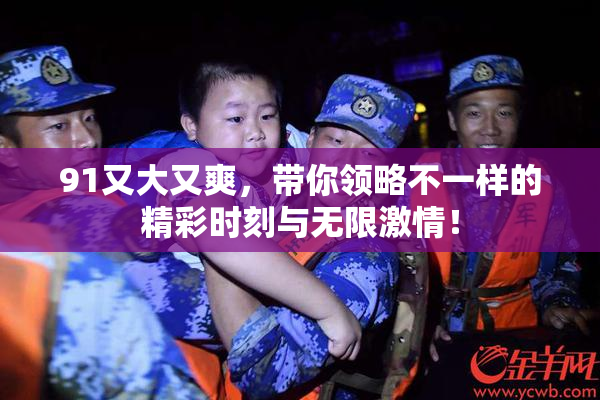 91又大又爽，带你领略不一样的精彩时刻与无限激情！