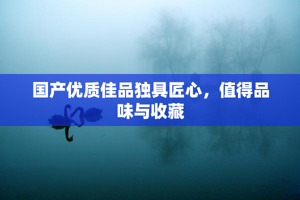 国产优质佳品独具匠心，值得品味与收藏