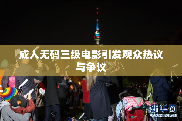 成人无码三级电影引发观众热议与争议