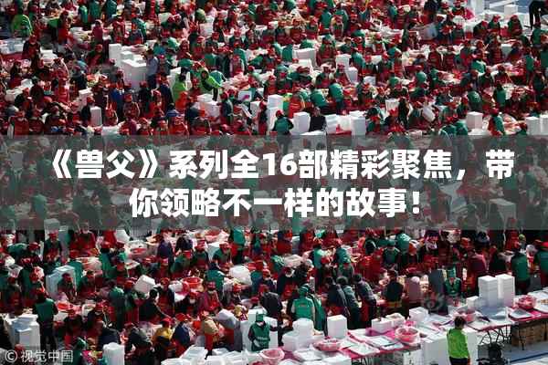 《兽父》系列全16部精彩聚焦，带你领略不一样的故事！