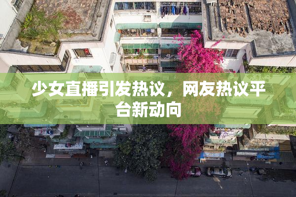 少女直播引发热议，网友热议平台新动向