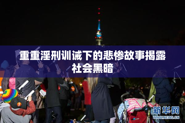 重重淫刑训诫下的悲惨故事揭露社会黑暗