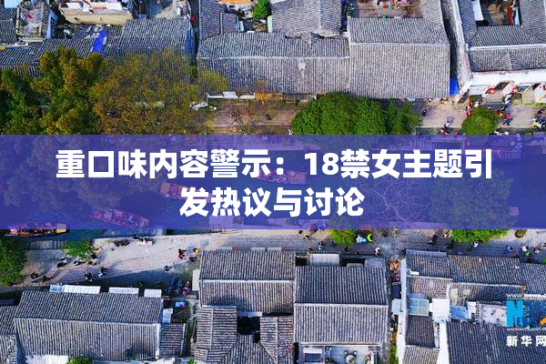 重口味内容警示：18禁女主题引发热议与讨论