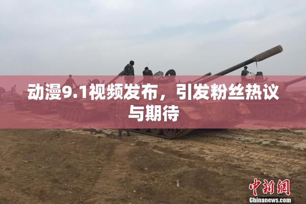 动漫9.1视频发布，引发粉丝热议与期待