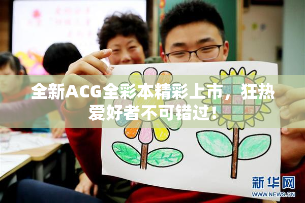 全新ACG全彩本精彩上市，狂热爱好者不可错过！