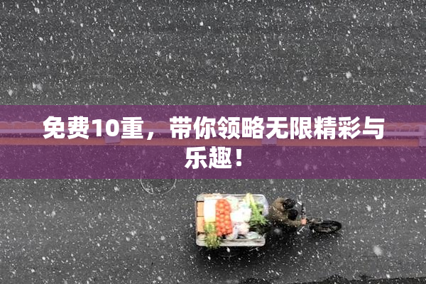 免费10重，带你领略无限精彩与乐趣！