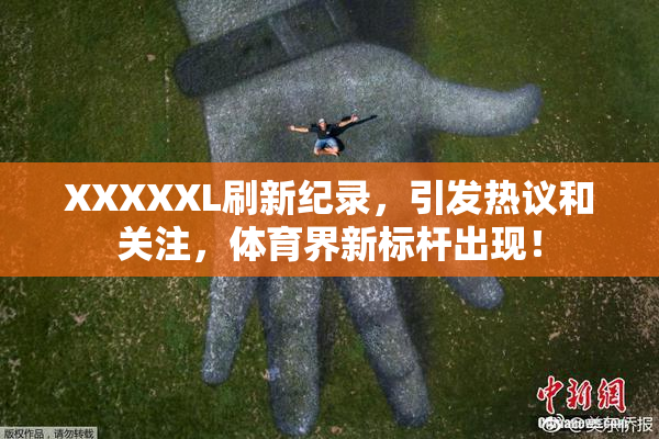 XXXXXL刷新纪录，引发热议和关注，体育界新标杆出现！