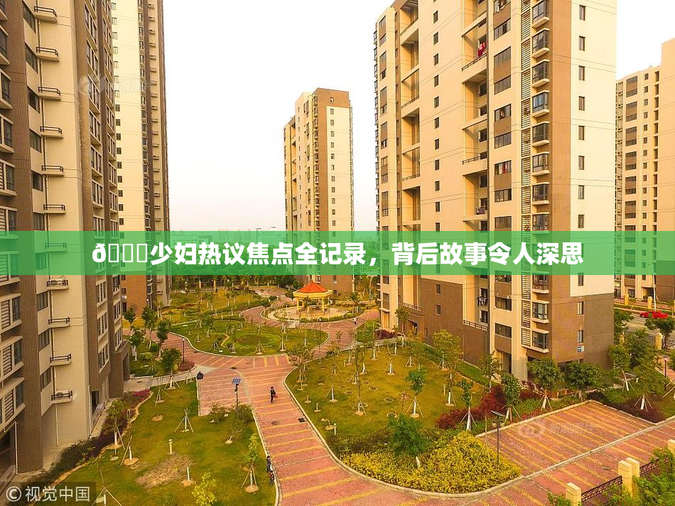 🔞少妇热议焦点全记录，背后故事令人深思