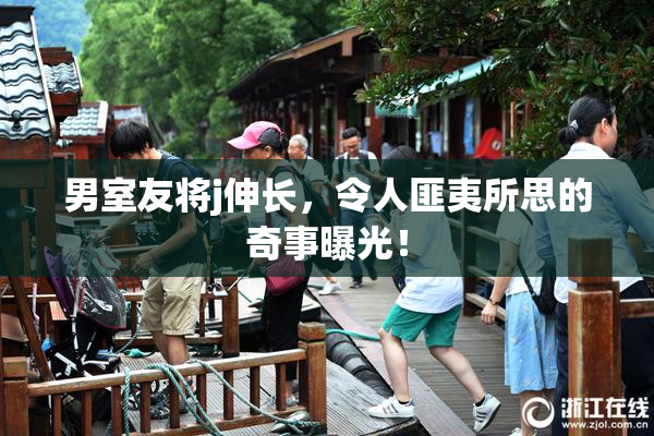 男室友将j伸长，令人匪夷所思的奇事曝光！