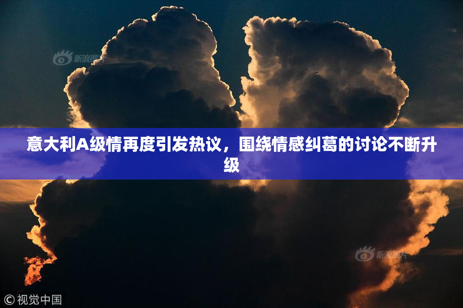 意大利A级情再度引发热议，围绕情感纠葛的讨论不断升级