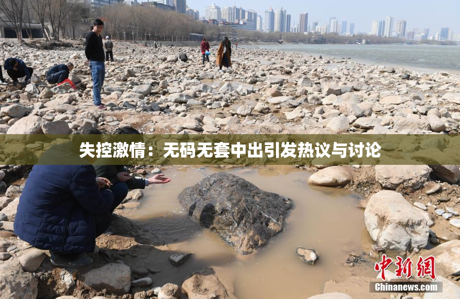 失控激情：无码无套中出引发热议与讨论