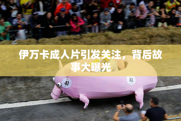 伊万卡成人片引发关注，背后故事大曝光