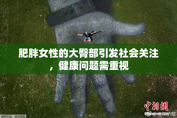 肥胖女性的大臀部引发社会关注，健康问题需重视