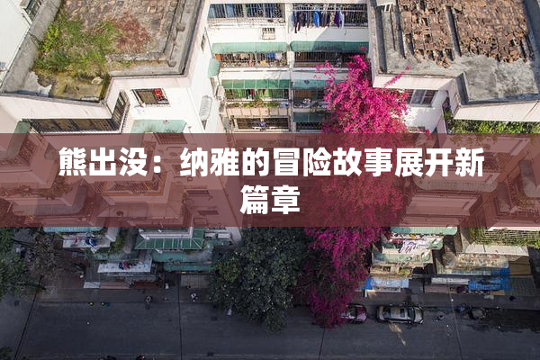 熊出没：纳雅的冒险故事展开新篇章