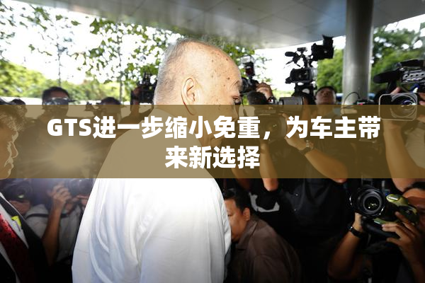 GTS进一步缩小免重，为车主带来新选择