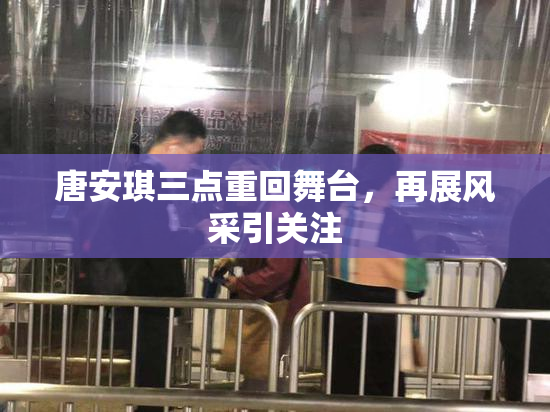 唐安琪三点重回舞台，再展风采引关注