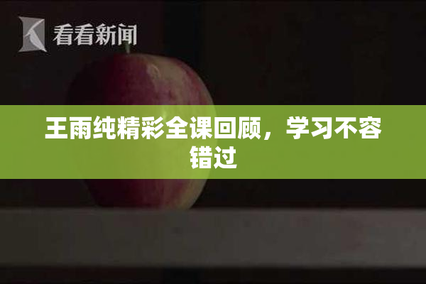 王雨纯精彩全课回顾，学习不容错过