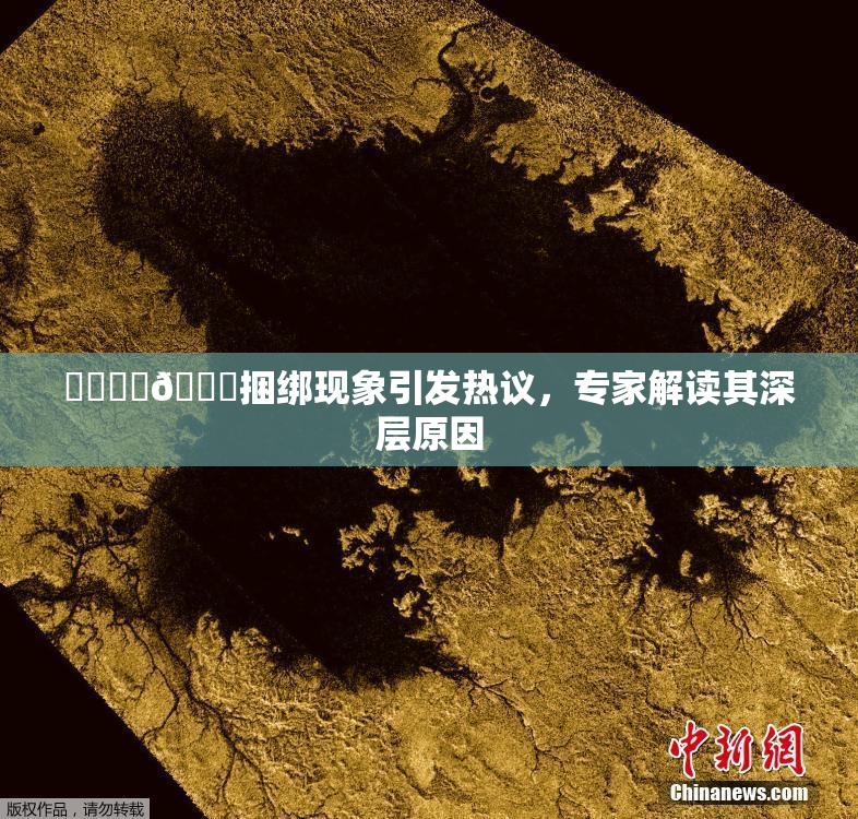 ❌‌❌‌🔞捆绑现象引发热议，专家解读其深层原因