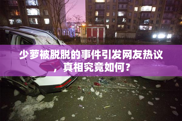 少萝被脱脱的事件引发网友热议，真相究竟如何？