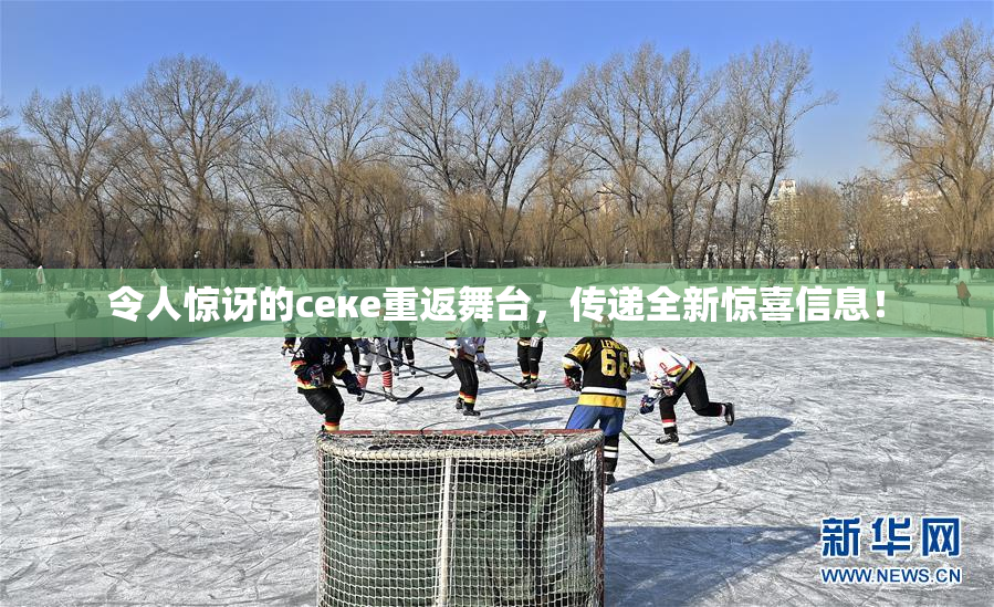 令人惊讶的ceке重返舞台，传递全新惊喜信息！