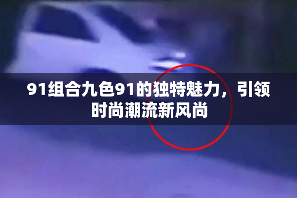 91组合九色91的独特魅力，引领时尚潮流新风尚