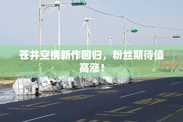 苍井空携新作回归，粉丝期待值高涨！