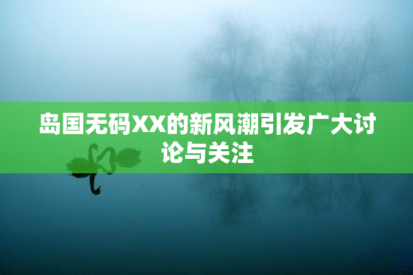 岛国无码XX的新风潮引发广大讨论与关注