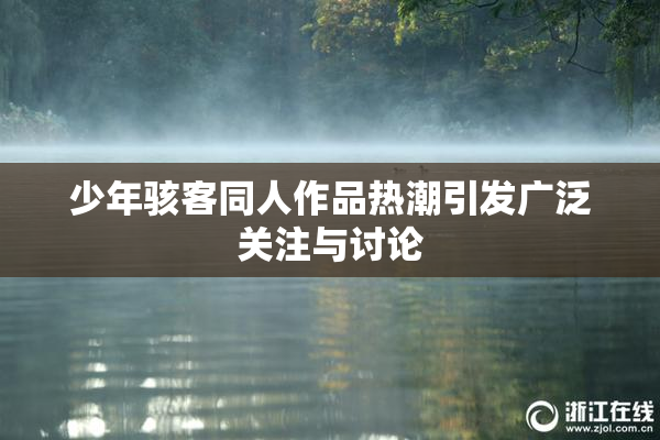 少年骇客同人作品热潮引发广泛关注与讨论