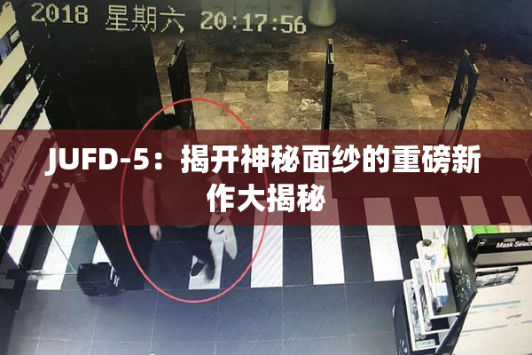 JUFD-5：揭开神秘面纱的重磅新作大揭秘