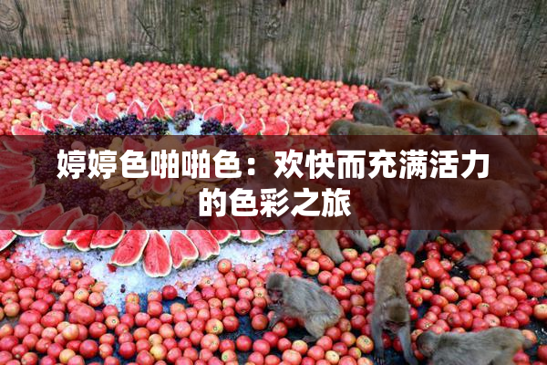 婷婷色啪啪色：欢快而充满活力的色彩之旅