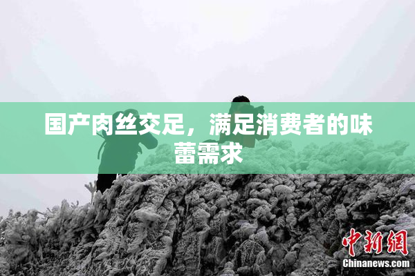国产肉丝交足，满足消费者的味蕾需求