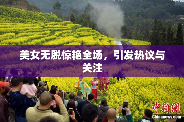美女无脱惊艳全场，引发热议与关注