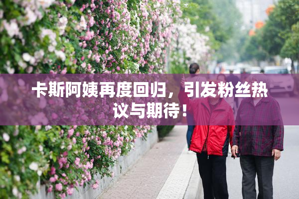 卡斯阿姨再度回归，引发粉丝热议与期待！