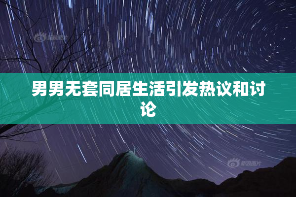 男男无套同居生活引发热议和讨论