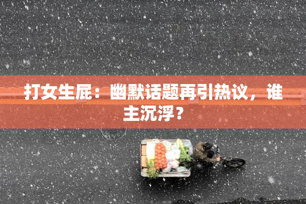 打女生屁：幽默话题再引热议，谁主沉浮？
