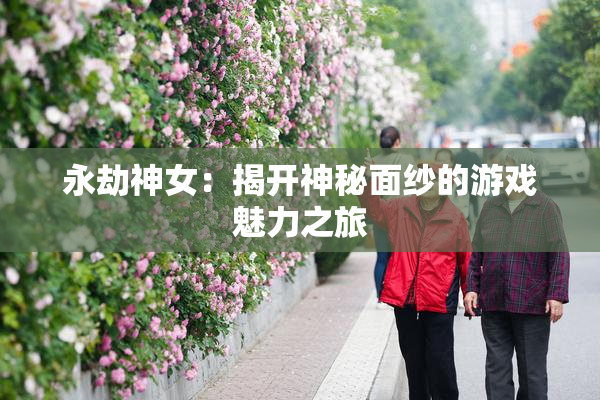 永劫神女：揭开神秘面纱的游戏魅力之旅