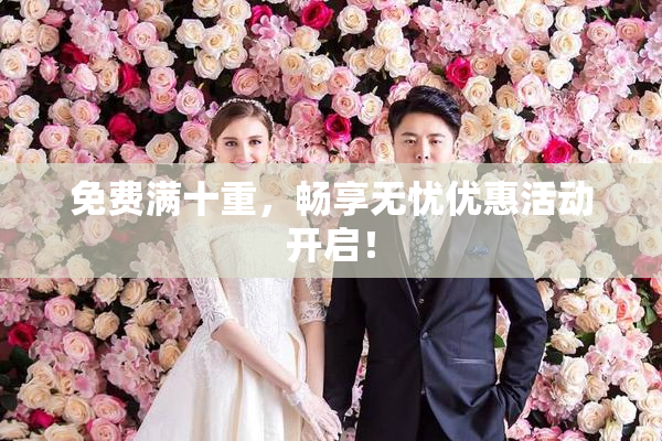 免费满十重，畅享无忧优惠活动开启！